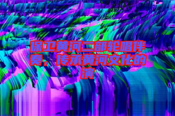 保衛(wèi)黃河二部輪唱伴奏,傳承黃河文化的演