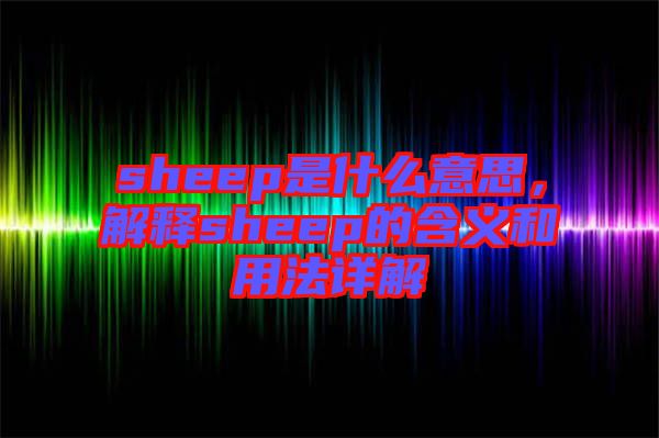 sheep是什么意思，解釋sheep的含義和用法詳解