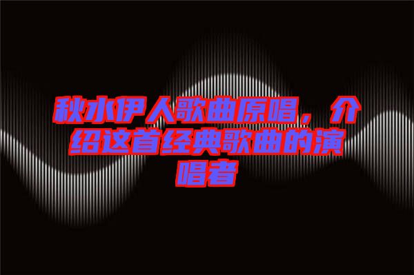 秋水伊人歌曲原唱,介紹這首經典歌曲的演唱者