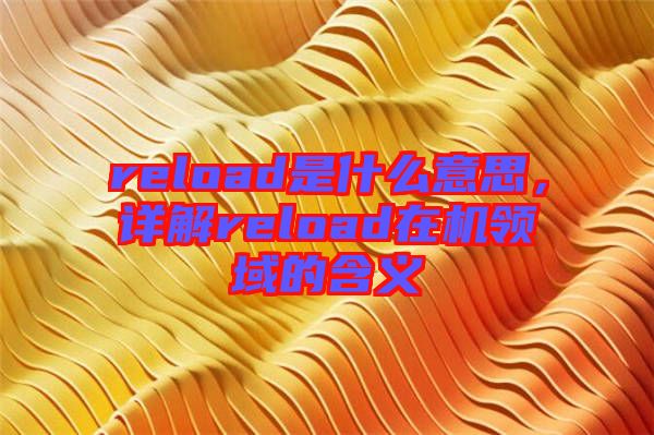 reload是什么意思,詳解reload在機領(lǐng)域的含義