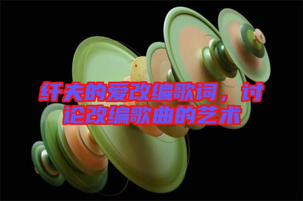 纖夫的愛改編歌詞,討論改編歌曲的藝術(shù)