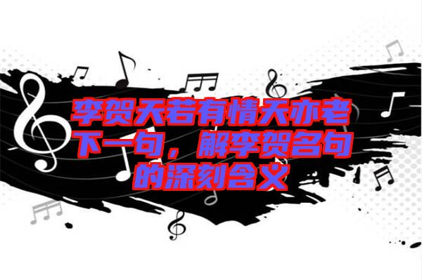 李賀天若有情天亦老下一句,解李賀名句的深刻含義