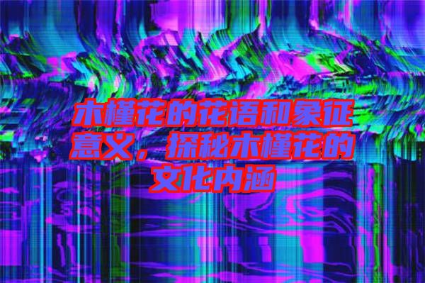 木槿花的花語和象征意義,探秘木槿花的文化內涵