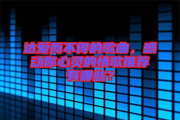達愛而不得的歌曲,感動你心靈的情歌推薦有哪些?