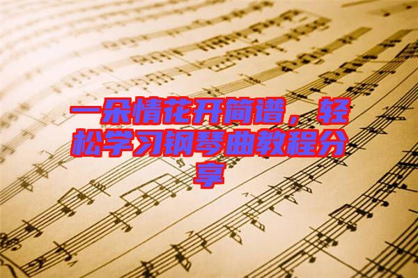 一朵情花開(kāi)簡(jiǎn)譜,輕松學(xué)習(xí)鋼琴曲教程分享