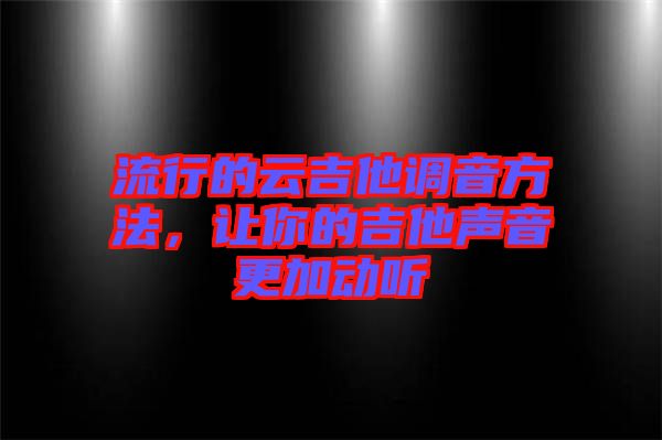 流行的云吉他調音方法，讓你的吉他聲音更加動聽