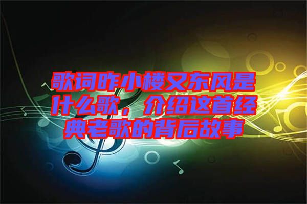 歌詞昨小樓又東風是什么歌,介紹這首經典老歌的背后故事