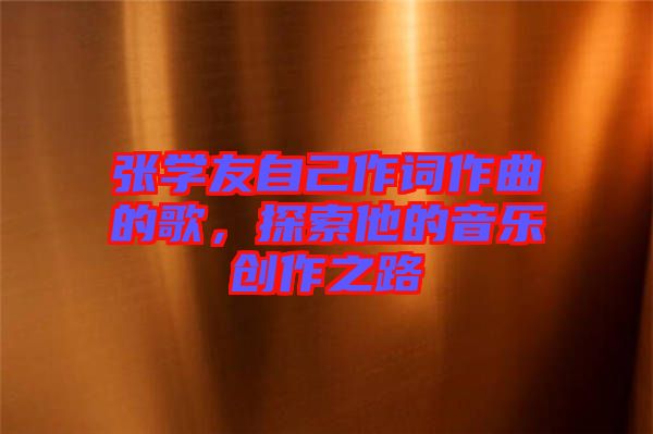 張學友自己作詞作曲的歌,探索他的音樂創(chuàng)作之路