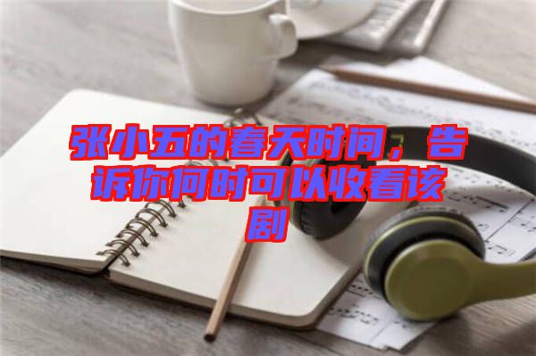 張小五的春天時間，告訴你何時可以收看該劇