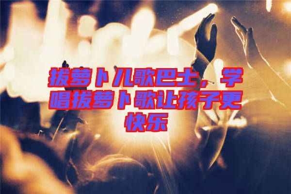 拔蘿卜兒歌巴士,學唱拔蘿卜歌讓孩子更快樂