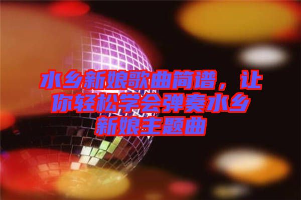 水鄉(xiāng)新娘歌曲簡(jiǎn)譜，讓你輕松學(xué)會(huì)彈奏水鄉(xiāng)新娘主題曲