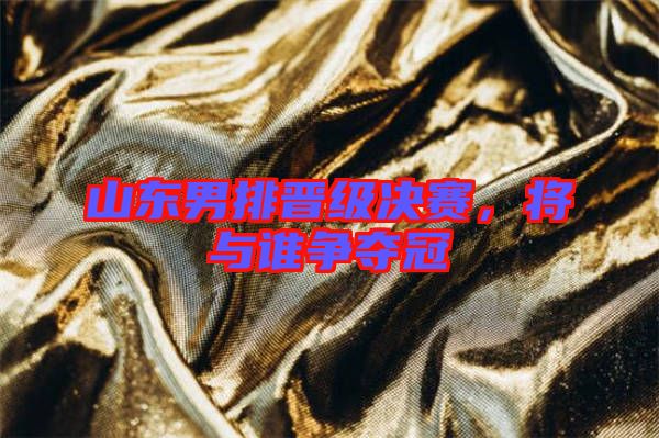 山東男排晉級(jí)決賽,將與誰爭奪冠