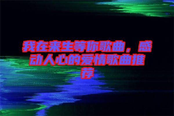 我在來生等你歌曲，感動(dòng)人心的愛情歌曲推薦