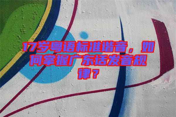 17歲粵語標(biāo)準(zhǔn)諧音,如何掌握廣東話發(fā)音規(guī)律?