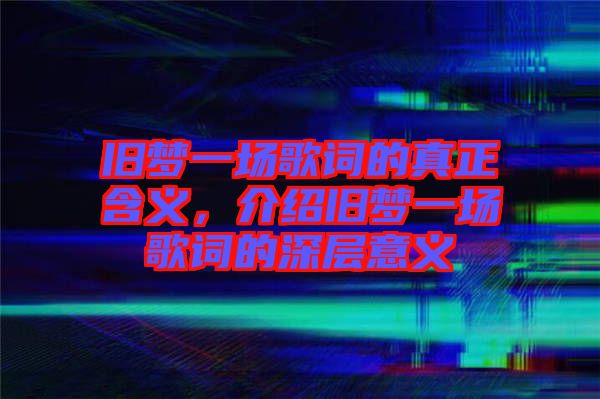 舊夢一場歌詞的真正含義，介紹舊夢一場歌詞的深層意義