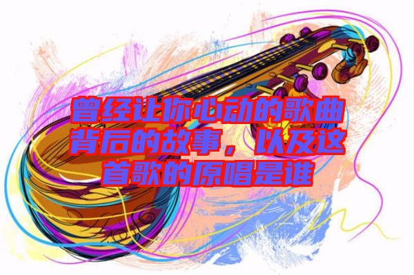 曾經(jīng)讓你心動(dòng)的歌曲背后的故事,以及這首歌的原唱是誰