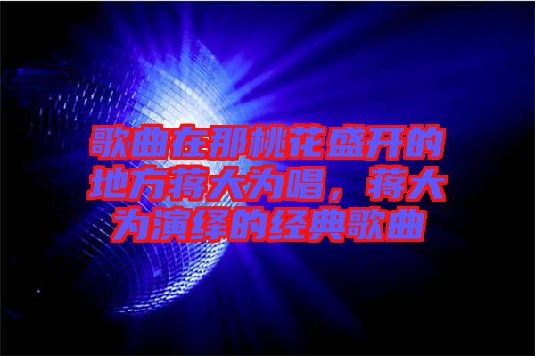 歌曲在那桃花盛開的地方蔣大為唱,蔣大為演繹的經(jīng)典歌曲