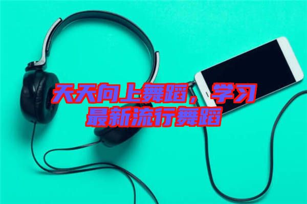 天天向上舞蹈,學(xué)習(xí)最新流行舞蹈