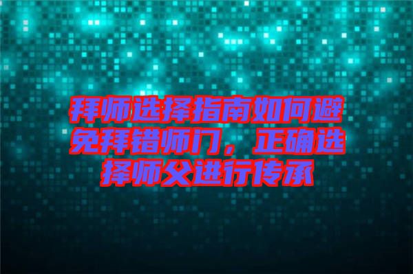 拜師選擇指南如何避免拜錯(cuò)師門,正確選擇師父進(jìn)行傳承