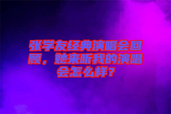 張學(xué)友經(jīng)典演唱會(huì)回顧,她來聽我的演唱會(huì)怎么樣?