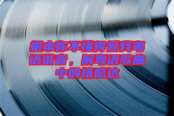 根本你不懂得愛(ài)我粵語(yǔ)諧音,解粵語(yǔ)歌曲中的情感達(dá)