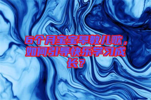 6個月寶寶早教兒歌,如何引導快樂學習成長?