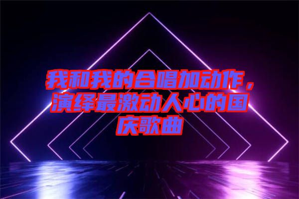 我和我的合唱加動作，演繹最激動人心的國慶歌曲