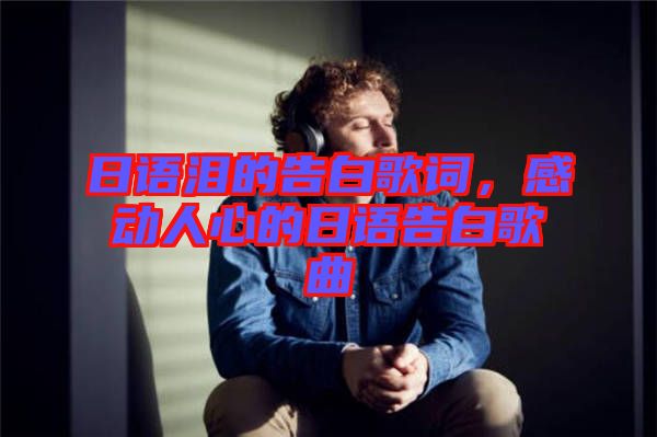 日語淚的告白歌詞，感動人心的日語告白歌曲