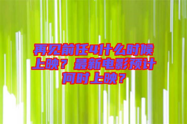 再見(jiàn)前任4什么時(shí)候上映？最新電影預(yù)計(jì)何時(shí)上映？