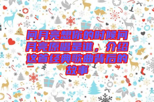 問月亮想你的時候問月亮原唱是誰,介紹這首經(jīng)典歌曲背后的故事