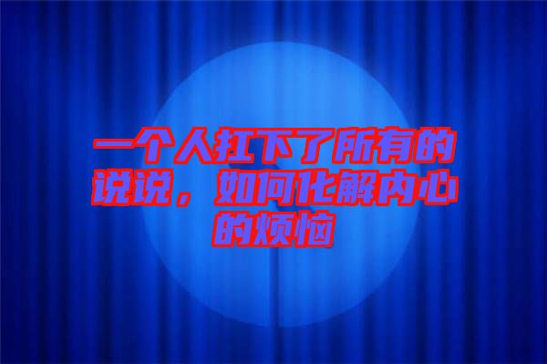 一個人扛下了所有的說說,如何化解內(nèi)心的煩惱