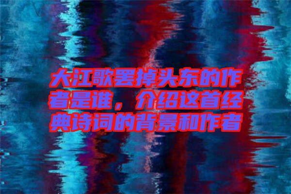 大江歌罷掉頭東的作者是誰,介紹這首經(jīng)典詩詞的背景和作者