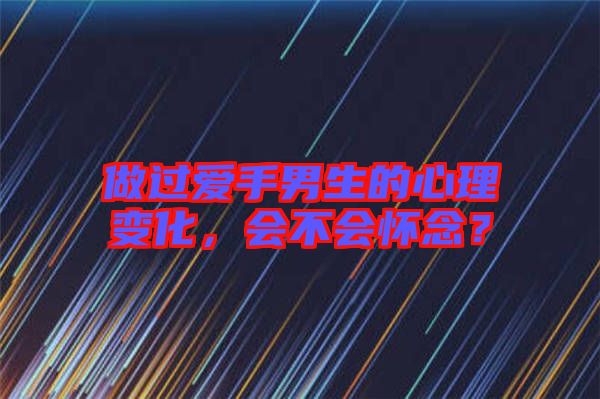 做過(guò)愛(ài)手男生的心理變化,會(huì)不會(huì)懷念?