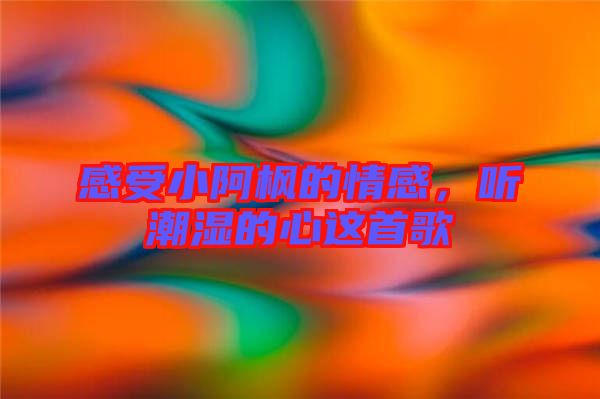感受小阿楓的情感,聽(tīng)潮濕的心這首歌