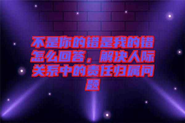 不是你的錯(cuò)是我的錯(cuò)怎么回答，解決人際關(guān)系中的責(zé)任歸屬問題
