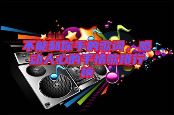 不能和你手的歌詞,感動(dòng)人心的手情歌排行榜