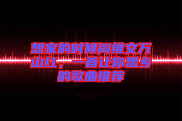 想家的時候閻維文萬山紅,一首讓你思鄉(xiāng)的歌曲推薦