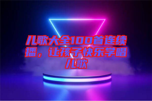 兒歌大全100首連續(xù)播,讓孩子快樂學(xué)唱兒歌