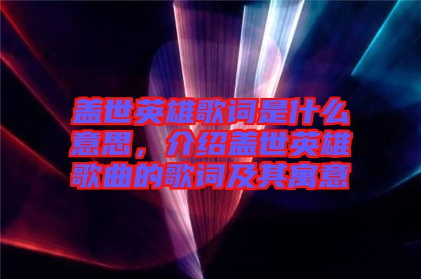 蓋世英雄歌詞是什么意思，介紹蓋世英雄歌曲的歌詞及其寓意