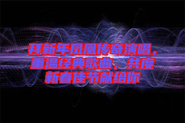 拜新年鳳凰傳奇演唱,重溫經(jīng)典歌曲,共度新春佳節(jié)獻(xiàn)給你