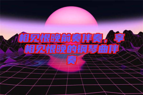 相見恨晚前奏伴奏，享相見恨晚的鋼琴曲伴奏