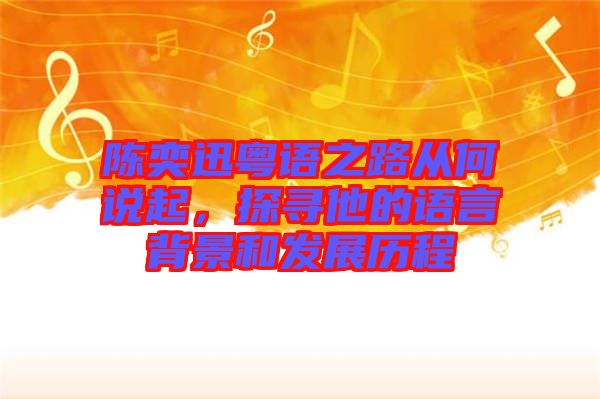 陳奕迅粵語之路從何說起,探尋他的語言背景和發(fā)展歷程