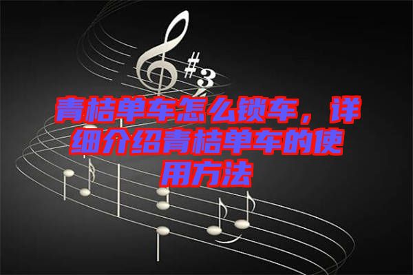 青桔單車怎么鎖車,詳細介紹青桔單車的使用方法