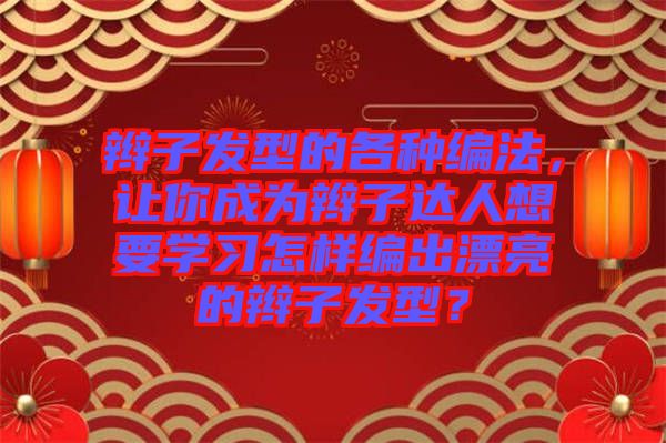 辮子發(fā)型的各種編法,讓你成為辮子達(dá)人想要學(xué)習(xí)怎樣編出漂亮的辮子發(fā)型?