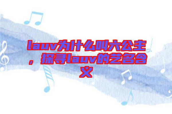 lauv為什么叫六公主，探尋lauv的藝名含義
