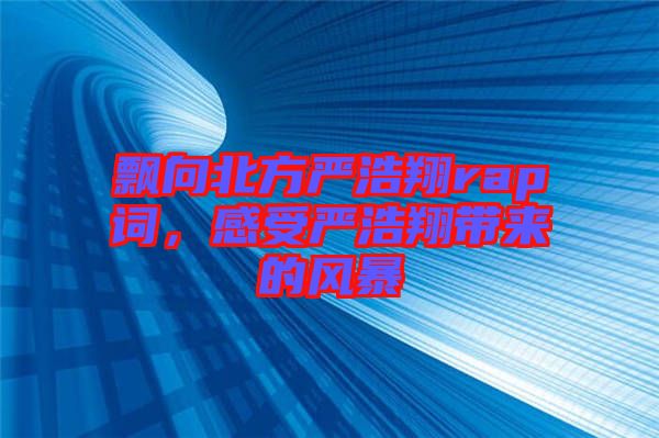 飄向北方嚴浩翔rap詞,感受嚴浩翔帶來的風暴
