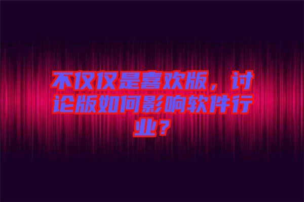 不僅僅是喜歡版,討論版如何影響軟件行業?