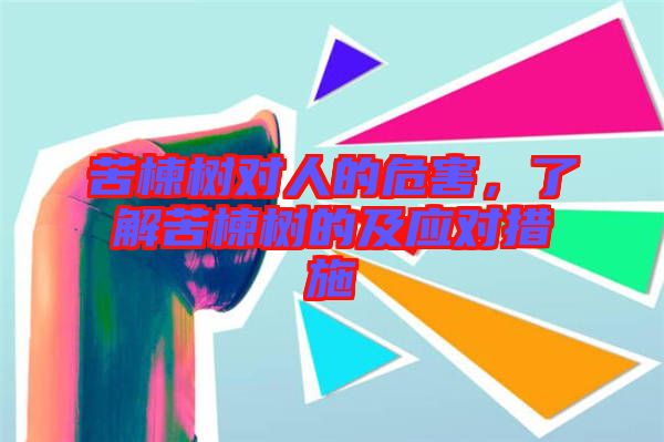 苦楝樹(shù)對(duì)人的危害,了解苦楝樹(shù)的及應(yīng)對(duì)措施