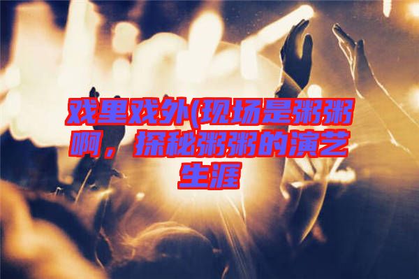 戲里戲外(現場是粥粥啊,探秘粥粥的演藝生涯