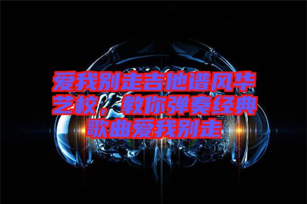 愛我別走吉他譜風(fēng)華藝校，教你彈奏經(jīng)典歌曲愛我別走